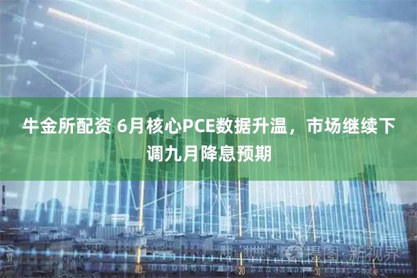 牛金所配资 6月核心PCE数据升温，市场继续下调九月降息预期