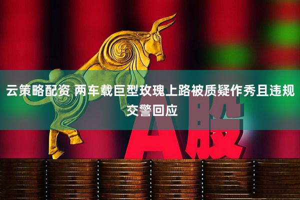 云策略配资 两车载巨型玫瑰上路被质疑作秀且违规 交警回应