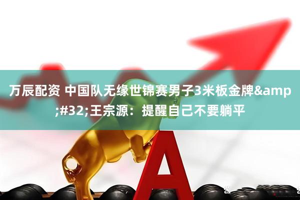 万辰配资 中国队无缘世锦赛男子3米板金牌&#32;王宗源：提醒自己不要躺平
