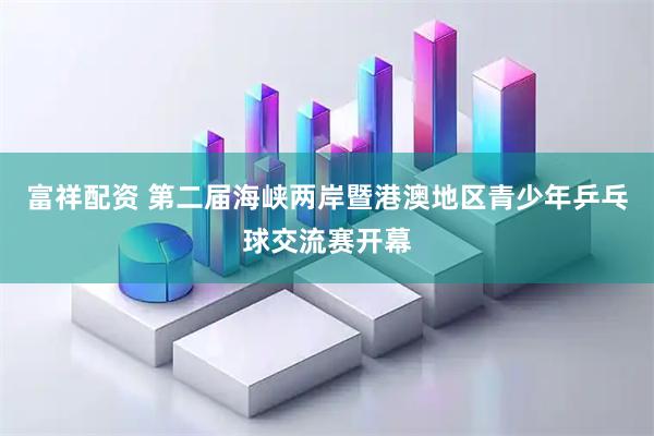 富祥配资 第二届海峡两岸暨港澳地区青少年乒乓球交流赛开幕