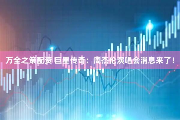 万全之策配资 巨星传奇：周杰伦演唱会消息来了！