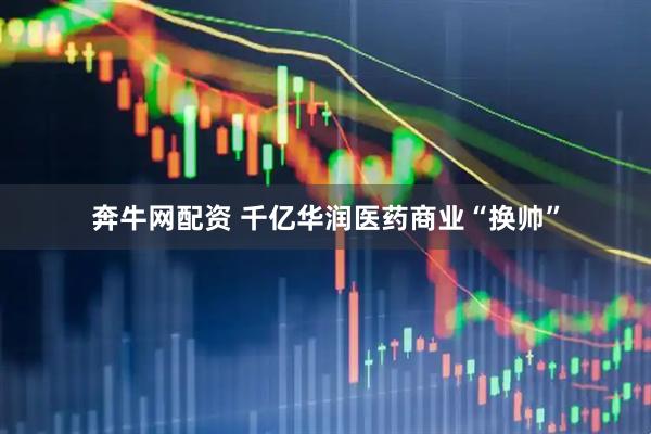 奔牛网配资 千亿华润医药商业“换帅”