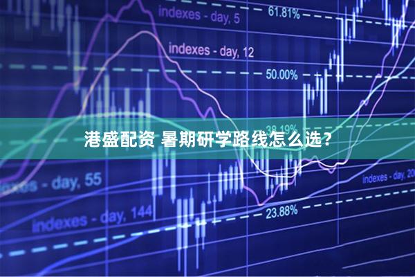 港盛配资 暑期研学路线怎么选？