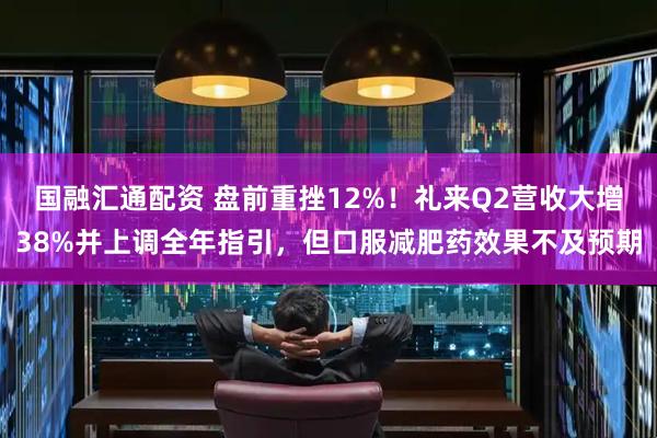 国融汇通配资 盘前重挫12%！礼来Q2营收大增38%并上调全年指引，但口服减肥药效果不及预期