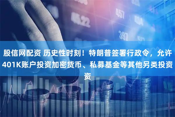 股信网配资 历史性时刻！特朗普签署行政令，允许401K账户投资加密货币、私募基金等其他另类投资