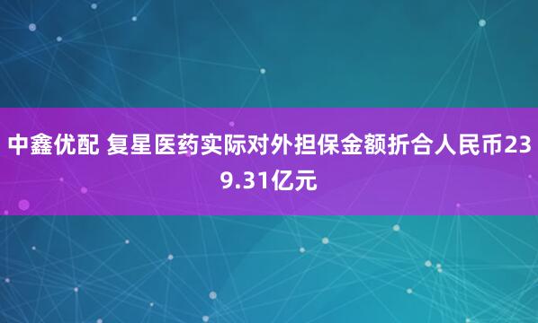 中鑫优配 复星医药实际对外担保金额折合人民币239.31亿元