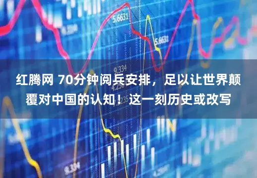 红腾网 70分钟阅兵安排,足以让世界颠覆对中国的认知!这一刻历史或改写