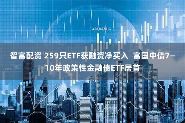 智富配资 259只ETF获融资净买入  富国中债7—10年政策性金融债ETF居首