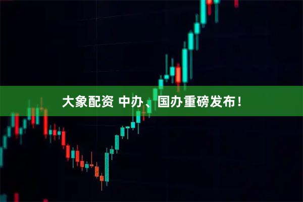 大象配资 中办、国办重磅发布!