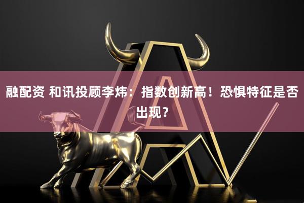 融配资 和讯投顾李炜:指数创新高!恐惧特征是否出现?