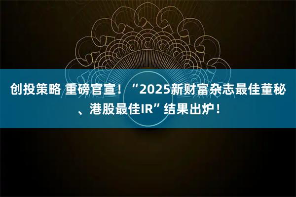 创投策略 重磅官宣!“2025新财富杂志最佳董秘、港股最佳IR”结果出炉!