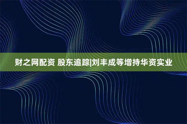 财之网配资 股东追踪|刘丰成等增持华资实业