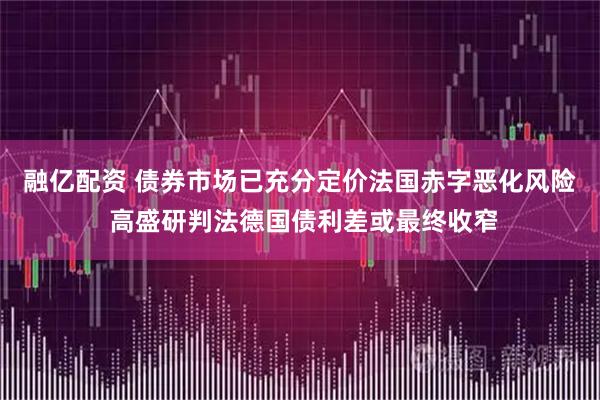 融亿配资 债券市场已充分定价法国赤字恶化风险 高盛研判法德国债利差或最终收窄
