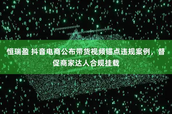 恒瑞盈 抖音电商公布带货视频锚点违规案例,督促商家达人合规挂载