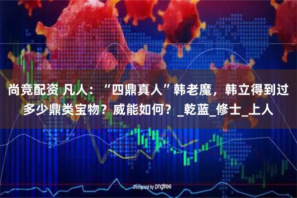 尚竞配资 凡人:“四鼎真人”韩老魔,韩立得到过多少鼎类宝物?威能如何?_乾蓝_修士_上人