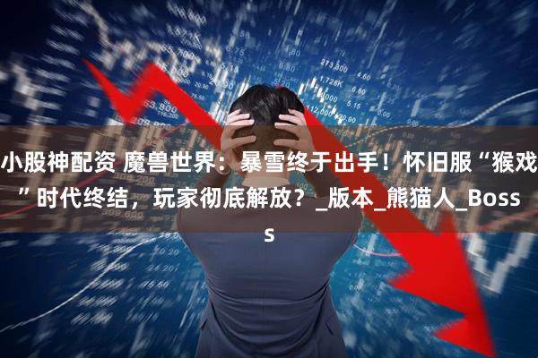 小股神配资 魔兽世界:暴雪终于出手!怀旧服“猴戏”时代终结,玩家彻底解放?_版本_熊猫人_Boss