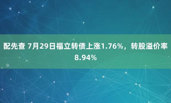 配先查 7月29日福立转债上涨1.76%，转股溢价率8.94%