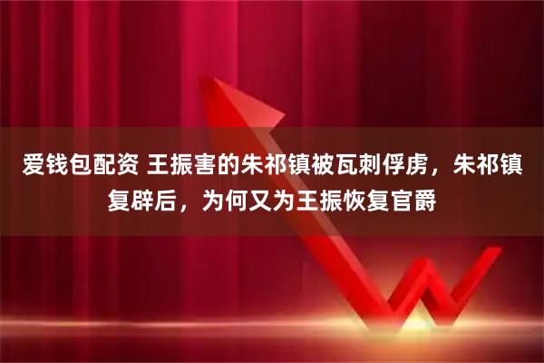 爱钱包配资 王振害的朱祁镇被瓦刺俘虏，朱祁镇复辟后，为何又为王振恢复官爵