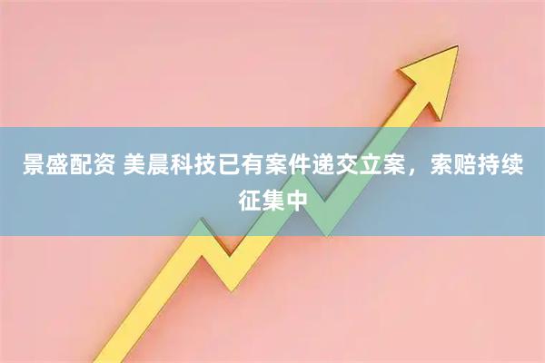 景盛配资 美晨科技已有案件递交立案,索赔持续征集中
