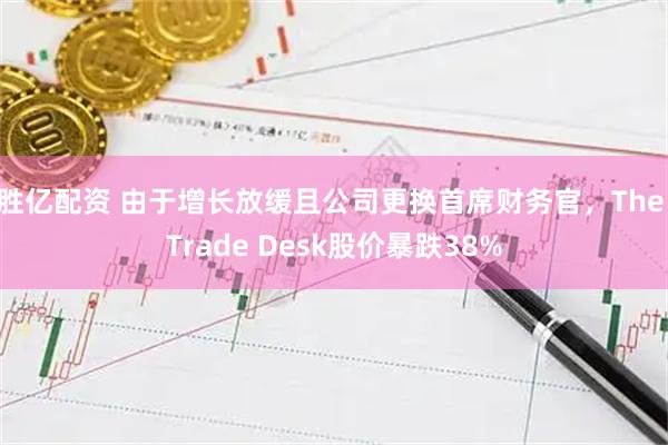 胜亿配资 由于增长放缓且公司更换首席财务官，The Trade Desk股价暴跌38%