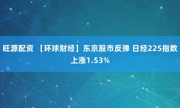 旺源配资 【环球财经】东京股市反弹 日经225指数上涨1.53%