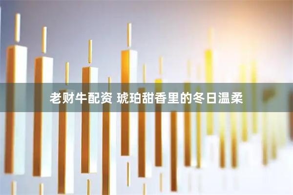 老财牛配资 琥珀甜香里的冬日温柔