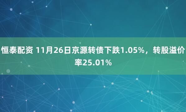 恒泰配资 11月26日京源转债下跌1.05%，转股溢价率25.01%