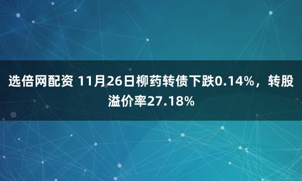 选倍网配资 11月26日柳药转债下跌0.14%，转股溢价率27.18%