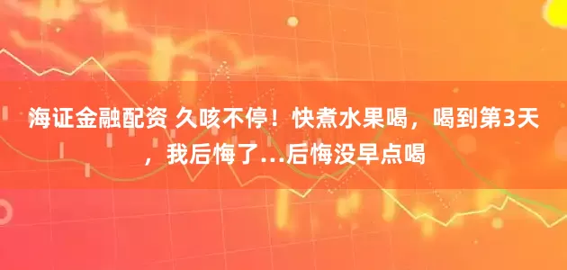 海证金融配资 久咳不停！快煮水果喝，喝到第3天，我后悔了…后悔没早点喝