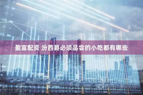 盈富配资 汾西县必须品尝的小吃都有哪些
