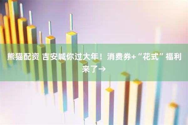熊猫配资 吉安喊你过大年！消费券+“花式”福利来了→