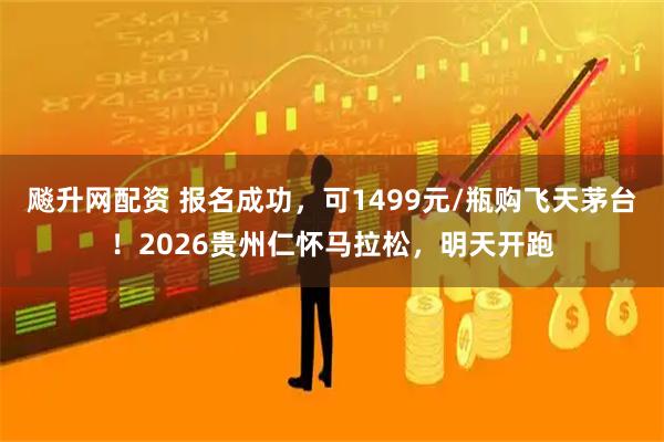 飚升网配资 报名成功，可1499元/瓶购飞天茅台！2026贵州仁怀马拉松，明天开跑