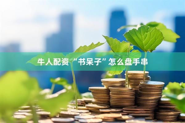 牛人配资 “书呆子”怎么盘手串
