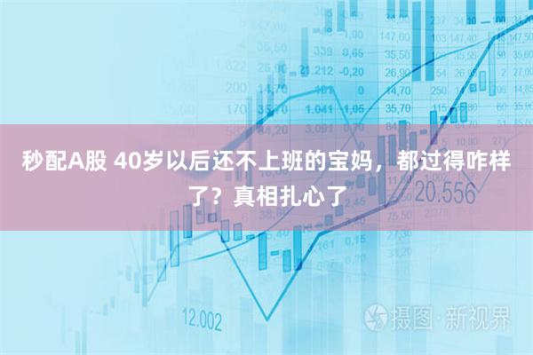 秒配A股 40岁以后还不上班的宝妈,都过得咋样了?真相扎心了