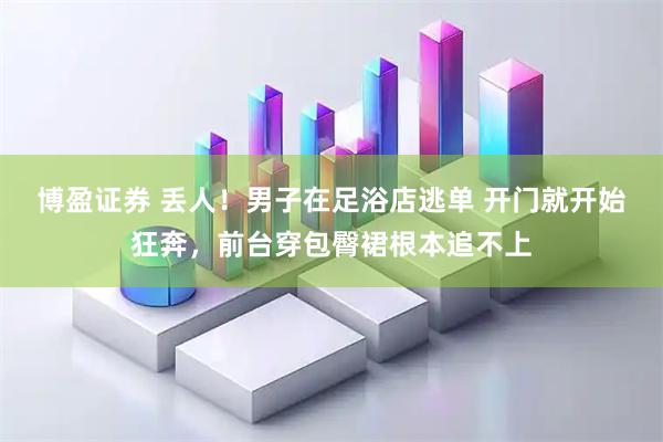 博盈证券 丢人！男子在足浴店逃单 开门就开始狂奔，前台穿包臀裙根本追不上
