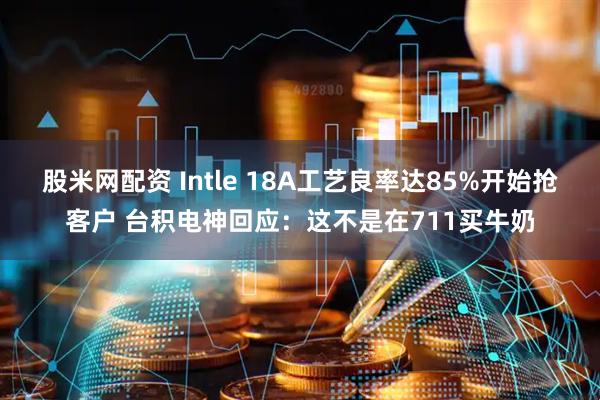 股米网配资 Intle 18A工艺良率达85%开始抢客户 台积电神回应：这不是在711买牛奶